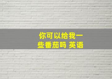 你可以给我一些番茄吗 英语